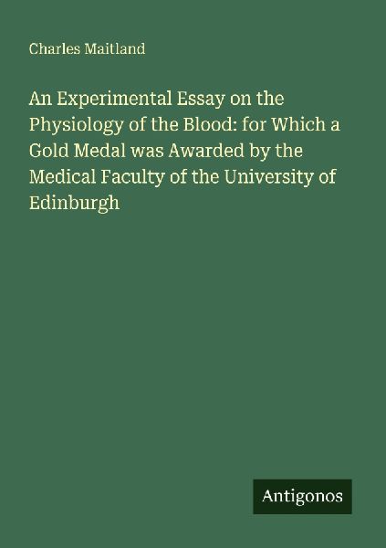 An Experimental Essay on the Physiology of the Blood: for Which a Gold Medal was Awarded by the Medical Faculty of the University of Edinburgh