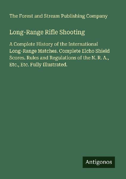 Long-Range Rifle Shooting: A Complete History of the International Long-Range Matches. Complete Elcho Shield Scores. Rules and Regulations of the N. R. A., Etc., Etc. Fully Illustrated.