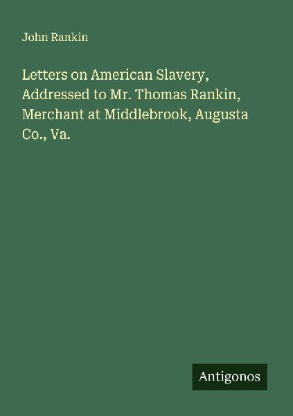 Letters on American Slavery, Addressed to Mr. Thomas Rankin, Merchant at Middlebrook, Augusta Co., Va.