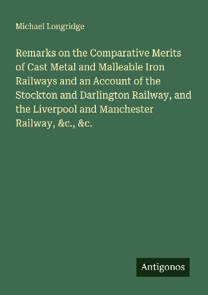 Remarks on the Comparative Merits of Cast Metal and Malleable Iron Railways and an Account of the Stockton and Darlington Railway, and the Liverpool and Manchester Railway, &c., &c.