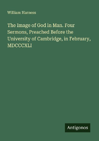 The Image of God in Man. Four Sermons, Preached Before the University of Cambridge, in February, MDCCCXLI