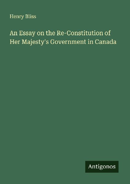 An Essay on the Re-Constitution of Her Majestys Government in Canada