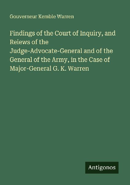 Findings of the Court of Inquiry, and Reiews of the Judge-Advocate-General and of the General of the Army, in the Case of Major-General G. K. Warren