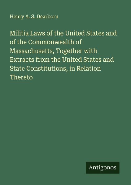 Militia Laws of the United States and of the Commonwealth of Massachusetts, Together with Extracts from the United States and State Constitutions, in Relation Thereto