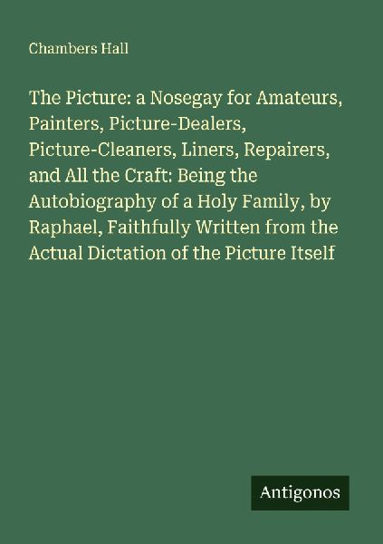 The Picture: a Nosegay for Amateurs, Painters, Picture-Dealers, Picture-Cleaners, Liners, Repairers, and All the Craft: Being the Autobiography of a Holy Family, by Raphael, Faithfully Written from the Actual Dictation of the Picture Itself