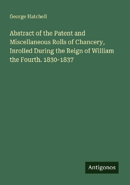 Abstract of the Patent and Miscellaneous Rolls of Chancery, Inrolled During the Reign of William the Fourth. 1830-1837