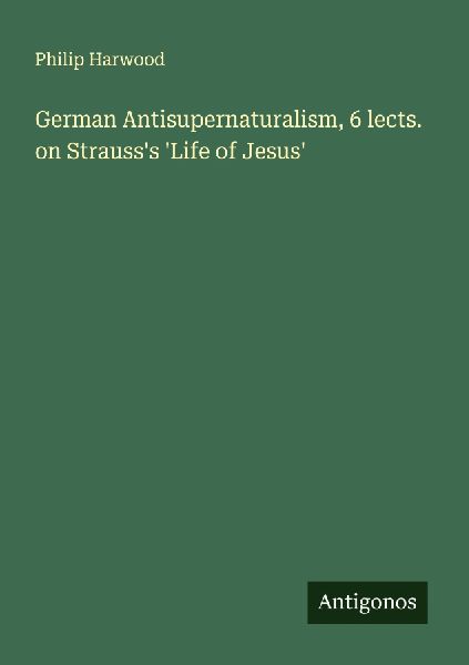 German Antisupernaturalism, 6 lects. on Strausss Life of Jesus