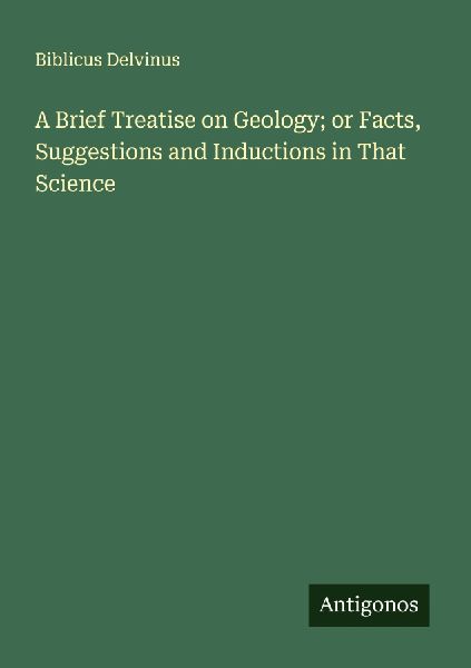 A Brief Treatise on Geology; or Facts, Suggestions and Inductions in That Science