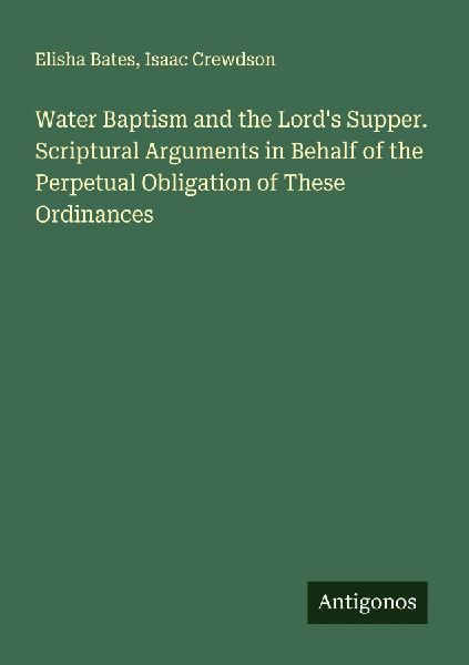 Water Baptism and the Lords Supper. Scriptural Arguments in Behalf of the Perpetual Obligation of These Ordinances