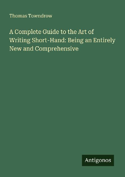A Complete Guide to the Art of Writing Short-Hand: Being an Entirely New and Comprehensive