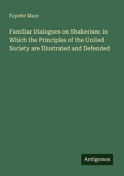Familiar Dialogues on Shakerism: in Which the Principles of the United Society are Illustrated and Defended