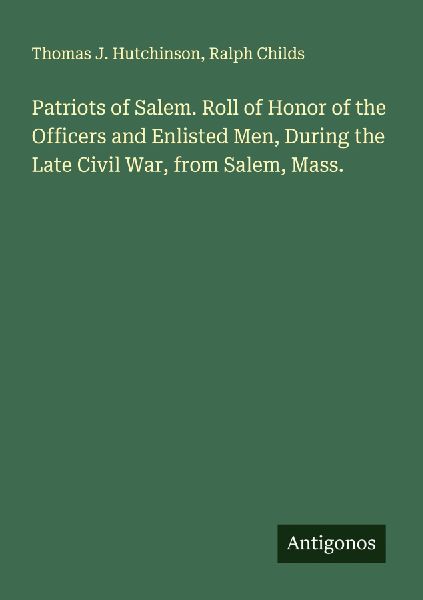 Patriots of Salem. Roll of Honor of the Officers and Enlisted Men, During the Late Civil War, from Salem, Mass.