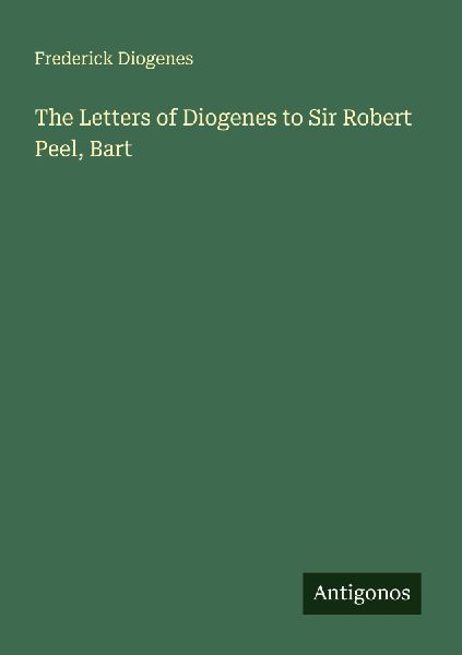 The Letters of Diogenes to Sir Robert Peel, Bart