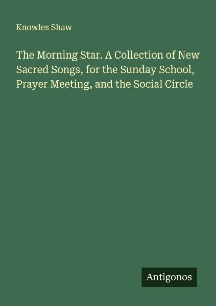 The Morning Star. A Collection of New Sacred Songs, for the Sunday School, Prayer Meeting, and the Social Circle