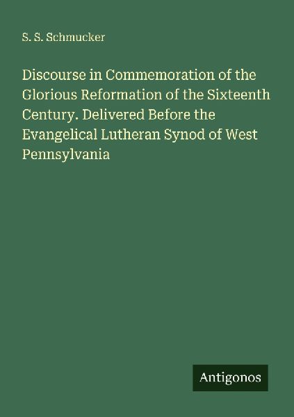 Discourse in Commemoration of the Glorious Reformation of the Sixteenth Century. Delivered Before the Evangelical Lutheran Synod of West Pennsylvania