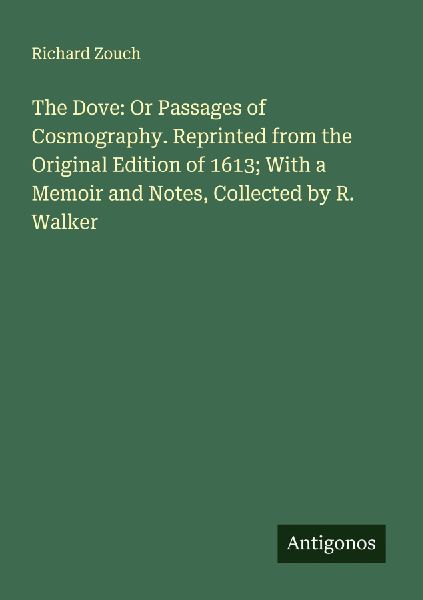 The Dove: Or Passages of Cosmography. Reprinted from the Original Edition of 1613; With a Memoir and Notes, Collected by R. Walker