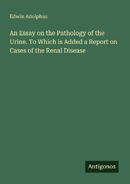 An Essay on the Pathology of the Urine. To Which is Added a Report on Cases of the Renal Disease