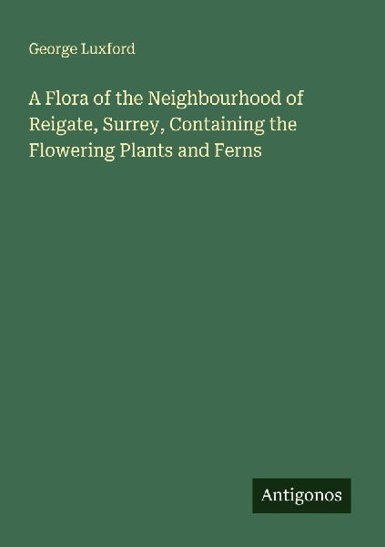 A Flora of the Neighbourhood of Reigate, Surrey, Containing the Flowering Plants and Ferns