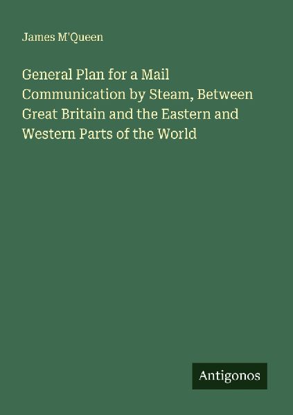 General Plan for a Mail Communication by Steam, Between Great Britain and the Eastern and Western Parts of the World