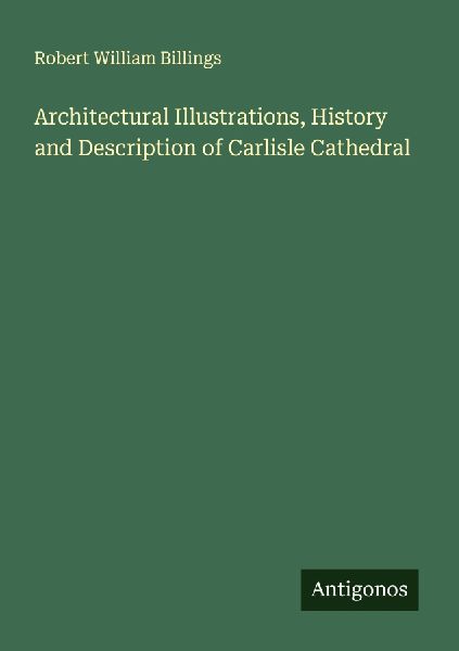 Architectural Illustrations, History and Description of Carlisle Cathedral