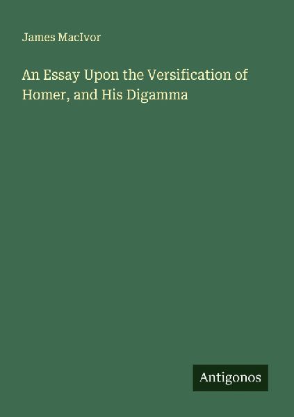 An Essay Upon the Versification of Homer, and His Digamma