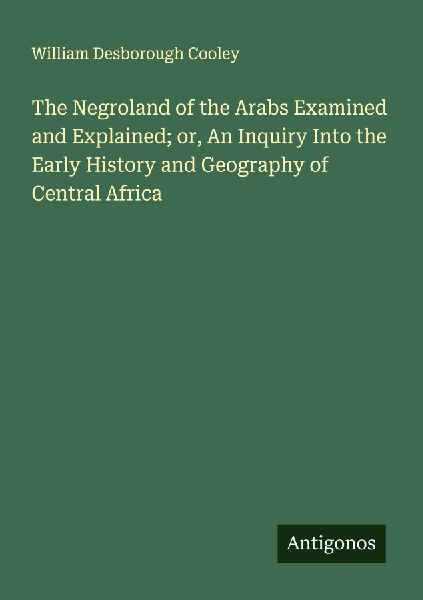 The Negroland of the Arabs Examined and Explained; or, An Inquiry Into the Early History and Geography of Central Africa