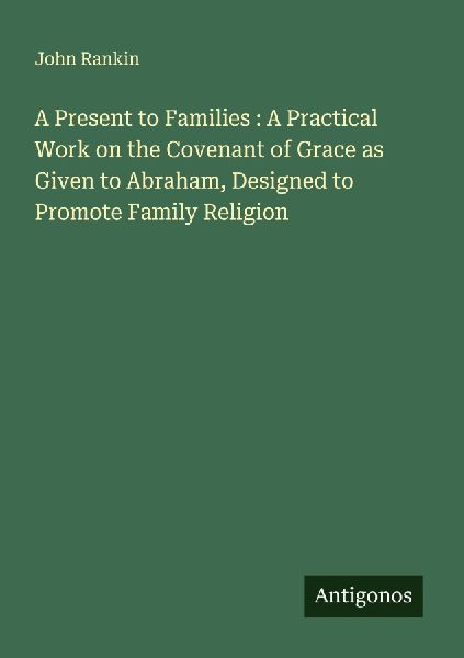 A Present to Families : A Practical Work on the Covenant of Grace as Given to Abraham, Designed to Promote Family Religion