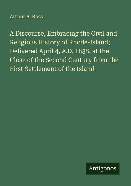 A Discourse, Embracing the Civil and Religious History of Rhode-Island; Delivered April 4, A.D. 1838, at the Close of the Second Century from the First Settlement of the Island