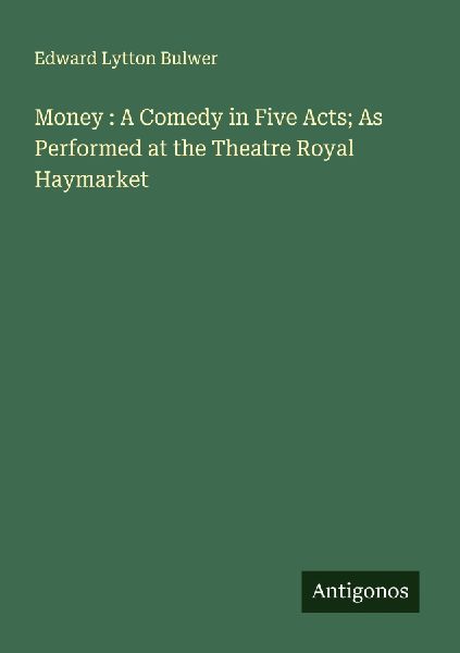 Money : A Comedy in Five Acts; As Performed at the Theatre Royal Haymarket