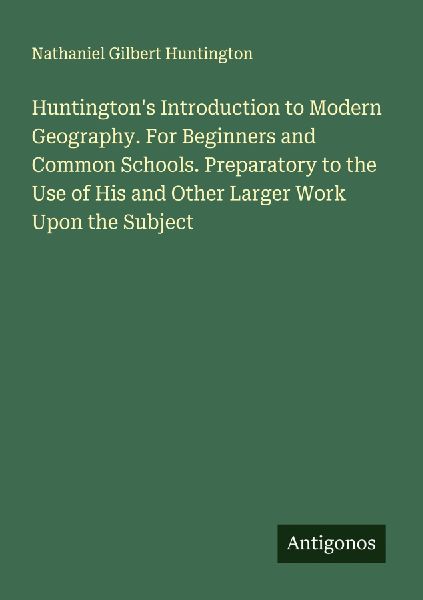 Huntingtons Introduction to Modern Geography. For Beginners and Common Schools. Preparatory to the Use of His and Other Larger Work Upon the Subject