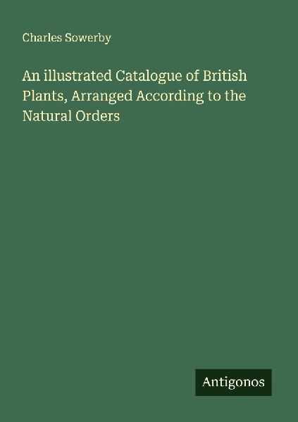 An illustrated Catalogue of British Plants, Arranged According to the Natural Orders