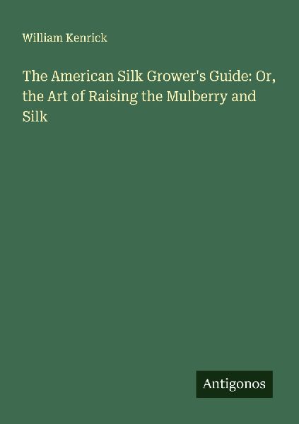 The American Silk Growers Guide: Or, the Art of Raising the Mulberry and Silk