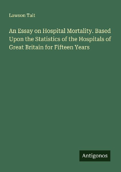 An Essay on Hospital Mortality. Based Upon the Statistics of the Hospitals of Great Britain for Fifteen Years