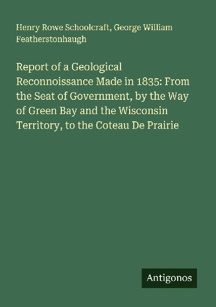 Report of a Geological Reconnoissance Made in 1835: From the Seat of Government, by the Way of Green Bay and the Wisconsin Territory, to the Coteau De Prairie