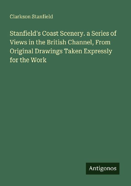 Stanfields Coast Scenery. a Series of Views in the British Channel, From Original Drawings Taken Expressly for the Work
