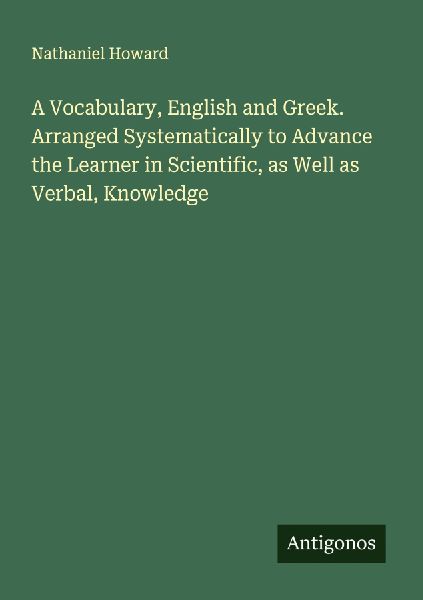 A Vocabulary, English and Greek. Arranged Systematically to Advance the Learner in Scientific, as Well as Verbal, Knowledge