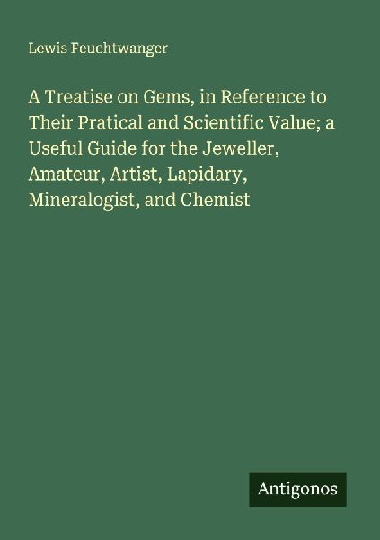 A Treatise on Gems, in Reference to Their Pratical and Scientific Value; a Useful Guide for the Jeweller, Amateur, Artist, Lapidary, Mineralogist, and Chemist