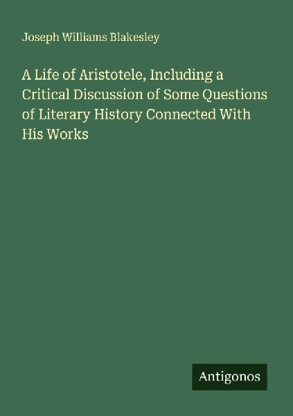 A Life of Aristotele, Including a Critical Discussion of Some Questions of Literary History Connected With His Works
