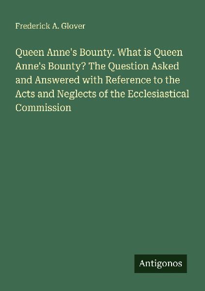 Queen Annes Bounty. What is Queen Annes Bounty? The Question Asked and Answered with Reference to the Acts and Neglects of the Ecclesiastical Commission