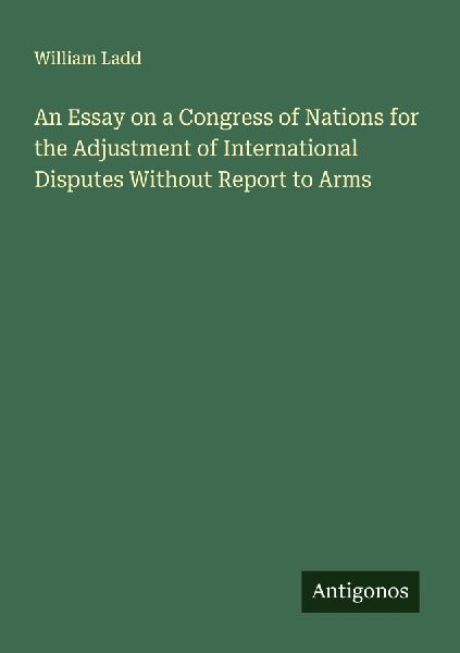 An Essay on a Congress of Nations for the Adjustment of International Disputes Without Report to Arms