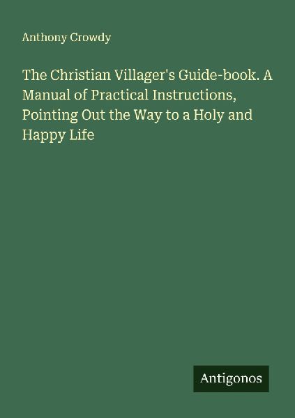 The Christian Villagers Guide-book. A Manual of Practical Instructions, Pointing Out the Way to a Holy and Happy Life