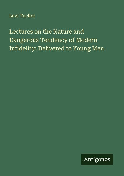 Lectures on the Nature and Dangerous Tendency of Modern Infidelity: Delivered to Young Men