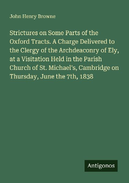Strictures on Some Parts of the Oxford Tracts. A Charge Delivered to the Clergy of the Archdeaconry of Ely, at a Visitation Held in the Parish Church of St. Michaels, Cambridge on Thursday, June the 7th, 1838