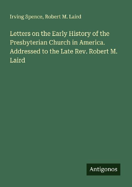 Letters on the Early History of the Presbyterian Church in America. Addressed to the Late Rev. Robert M. Laird