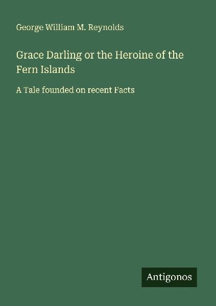 Grace Darling or the Heroine of the Fern Islands: A Tale founded on recent Facts
