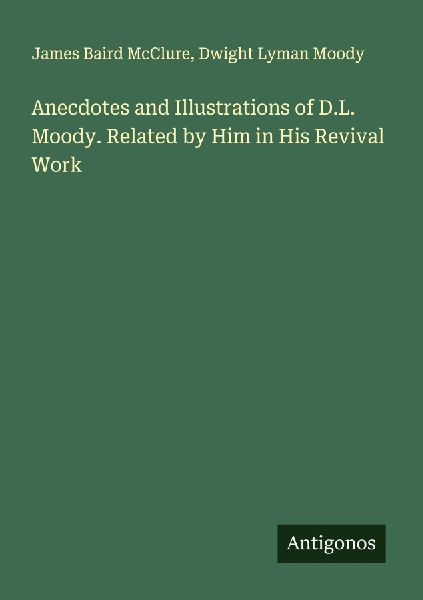 Anecdotes and Illustrations of D.L. Moody. Related by Him in His Revival Work