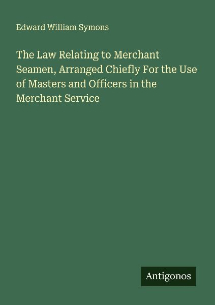 The Law Relating to Merchant Seamen, Arranged Chiefly For the Use of Masters and Officers in the Merchant Service