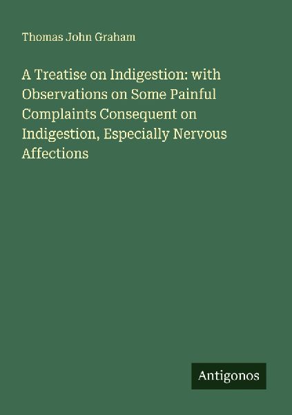 A Treatise on Indigestion: with Observations on Some Painful Complaints Consequent on Indigestion, Especially Nervous Affections