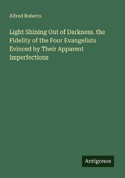Light Shining Out of Darkness. the Fidelity of the Four Evangelists Evinced by Their Apparent Imperfections