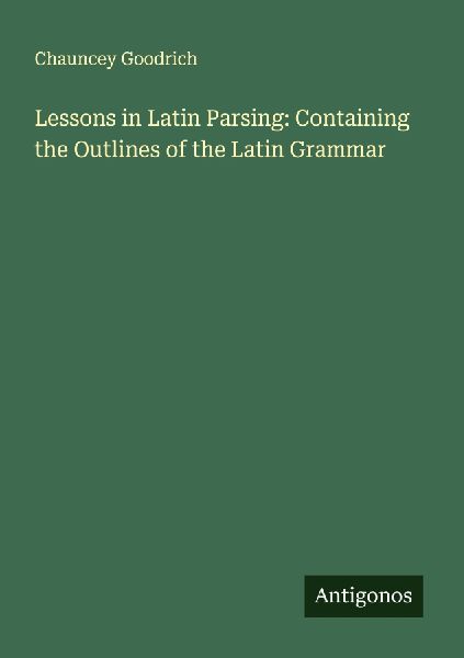 Lessons in Latin Parsing: Containing the Outlines of the Latin Grammar